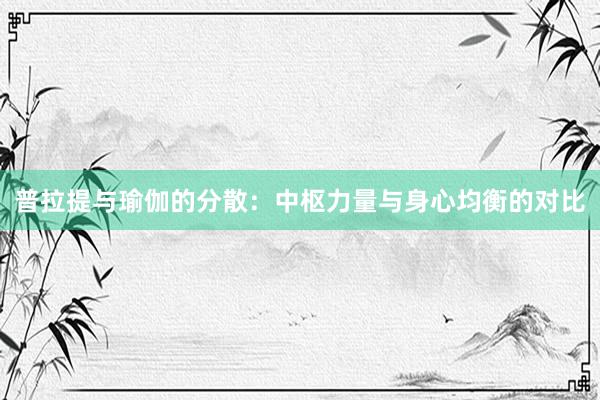 普拉提与瑜伽的分散：中枢力量与身心均衡的对比